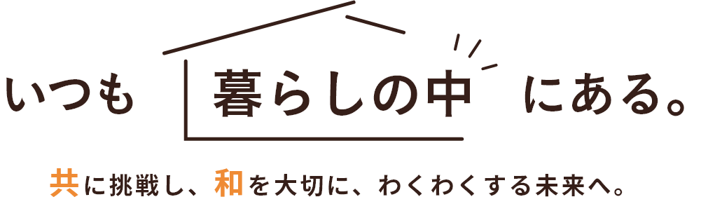 いつも暮らしの中にある。共に挑戦し、和を大切に、わくわくする未来へ。