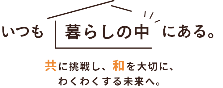 いつも暮らしの中にある。共に挑戦し、和を大切に、わくわくする未来へ。